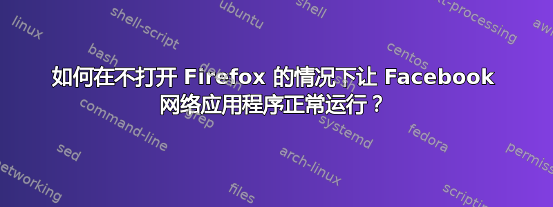 如何在不打开 Firefox 的情况下让 Facebook 网络应用程序正常运行？