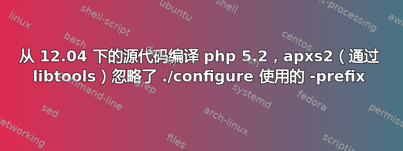 从 12.04 下的源代码编译 php 5.2，apxs2（通过 libtools）忽略了 ./configure 使用的 -prefix