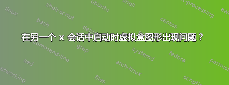 在另一个 x 会话中启动时虚拟盒图形出现问题？