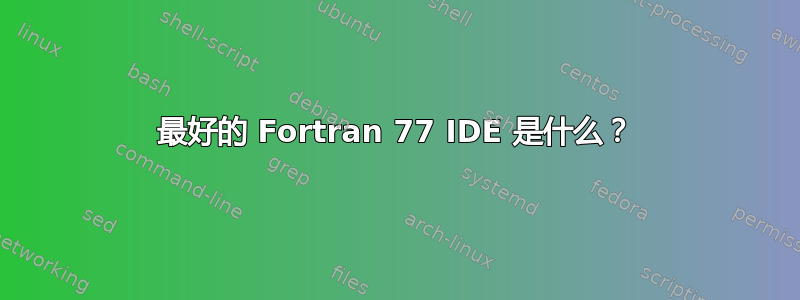 最好的 Fortran 77 IDE 是什么？