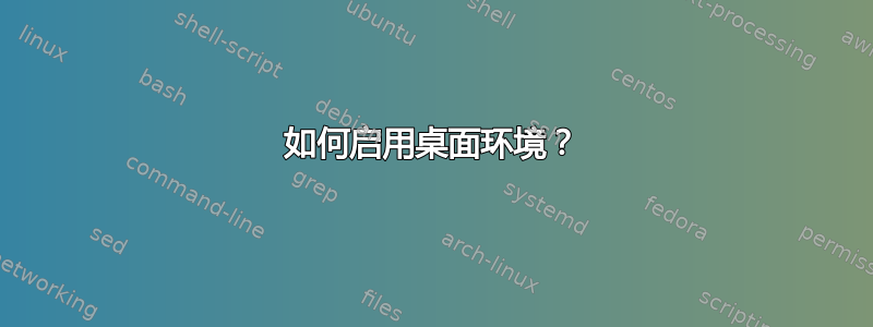 如何启用桌面环境？