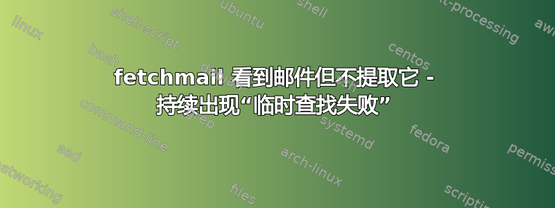 fetchmail 看到邮件但不提取它 - 持续出现“临时查找失败”