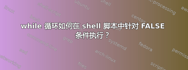 while 循环如何在 shell 脚本中针对 FALSE 条件执行？