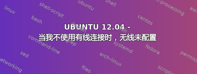 UBUNTU 12.04 - 当我不使用有线连接时，无线未配置