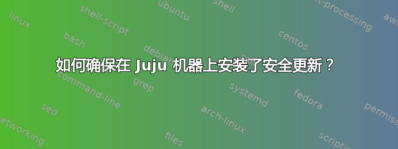 如何确保在 Juju 机器上安装了安全更新？