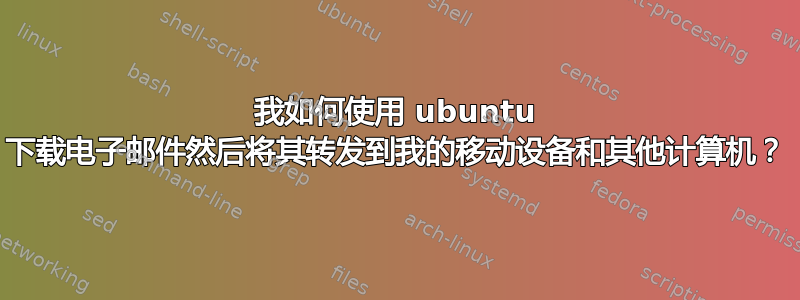 我如何使用 ubuntu 下载电子邮件然后将其转发到我的移动设备和其他计算机？