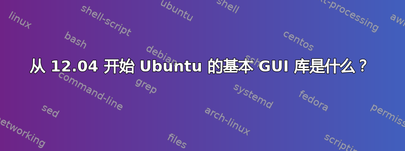 从 12.04 开始 Ubuntu 的基本 GUI 库是什么？