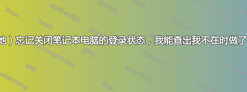 我（愚蠢地）忘记关闭笔记本电脑的登录状态，我能查出我不在时做了什么吗？