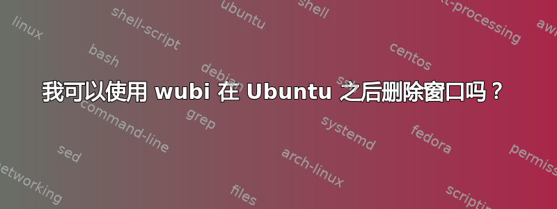 我可以使用 wubi 在 Ubuntu 之后删除窗口吗？