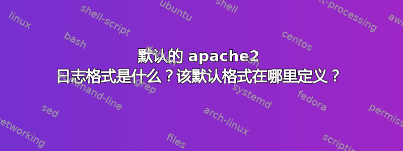 默认的 apache2 日志格式是什么？该默认格式在哪里定义？