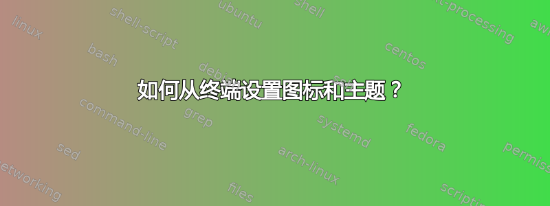 如何从终端设置图标和主题？