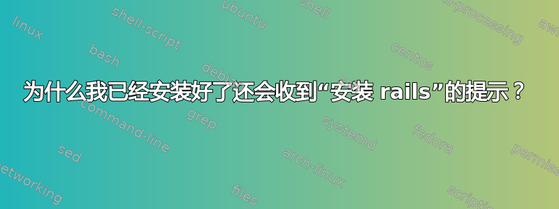 为什么我已经安装好了还会收到“安装 rails”的提示？