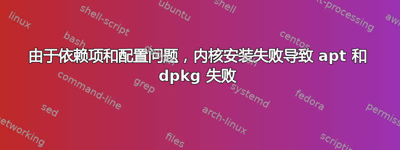 由于依赖项和配置问题，内核安装失败导致 apt 和 dpkg 失败