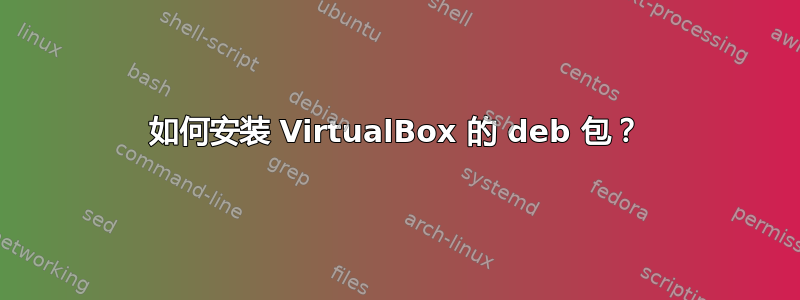 如何安装 VirtualBox 的 deb 包？