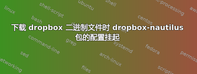 下载 dropbox 二进制文件时 dropbox-nautilus 包的配置挂起