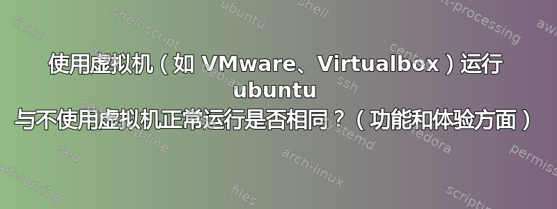 使用虚拟机（如 VMware、Virtualbox）运行 ubuntu 与不使用虚拟机正常运行是否相同？（功能和体验方面）