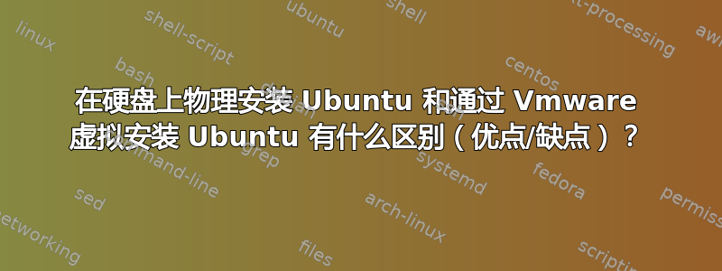 在硬盘上物理安装 Ubuntu 和通过 Vmware 虚拟安装 Ubuntu 有什么区别（优点/缺点）？