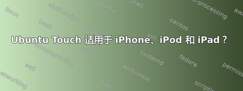 Ubuntu Touch 适用于 iPhone、iPod 和 iPad？