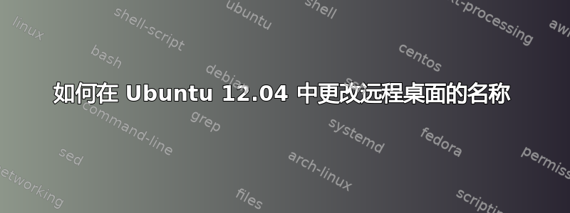 如何在 Ubuntu 12.04 中更改远程桌面的名称