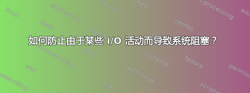 如何防止由于某些 I/O 活动而导致系统阻塞？