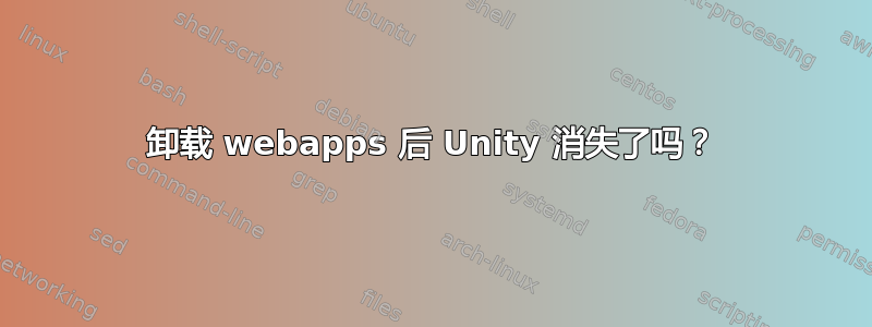 卸载 webapps 后 Unity 消失了吗？