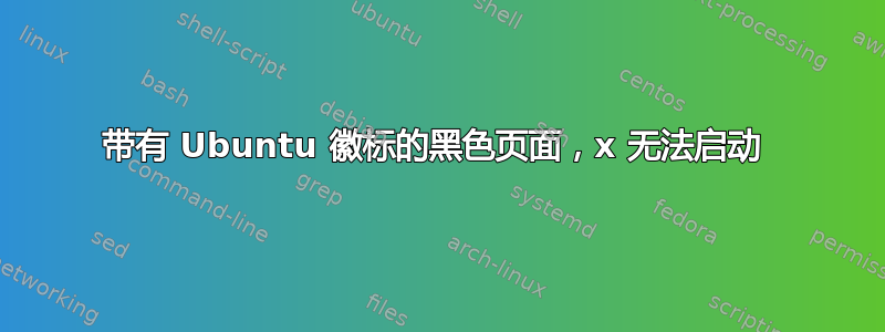 带有 Ubuntu 徽标的黑色页面，x 无法启动 