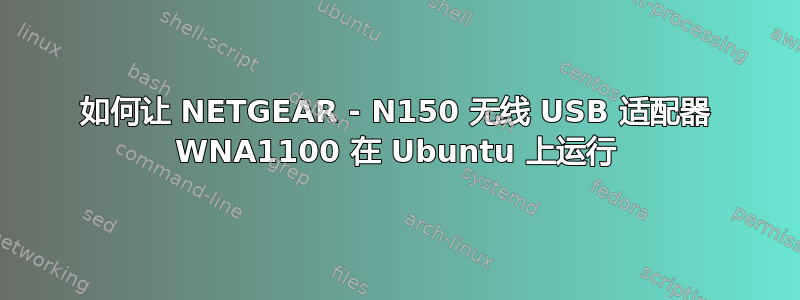 如何让 NETGEAR - N150 无线 USB 适配器 WNA1100 在 Ubuntu 上运行