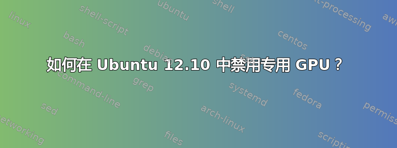 如何在 Ubuntu 12.10 中禁用专用 GPU？