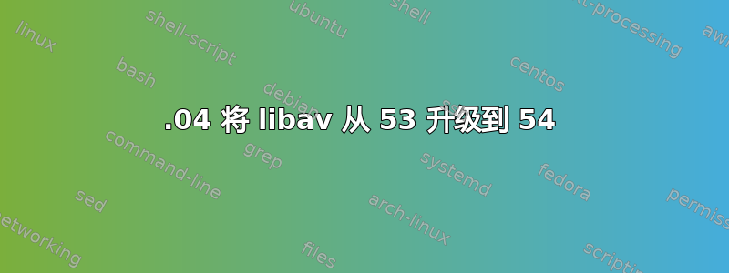 12.04 将 libav 从 53 升级到 54