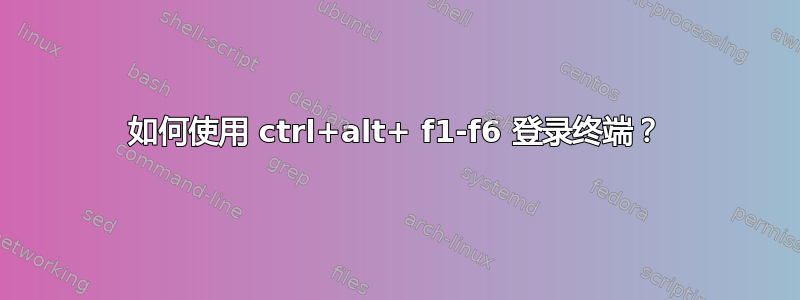 如何使用 ctrl+alt+ f1-f6 登录终端？