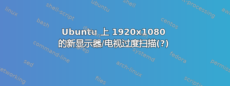 Ubuntu 上 1920x1080 的新显示器/电视过度扫描(?)