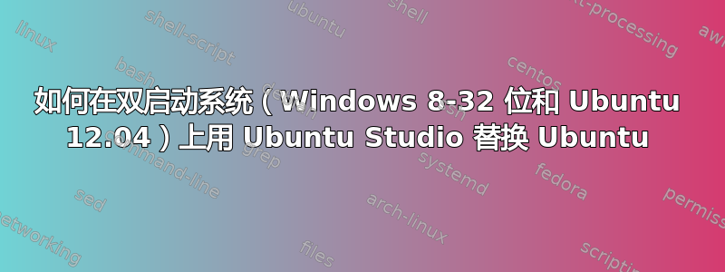 如何在双启动系统（Windows 8-32 位和 Ubuntu 12.04）上用 Ubuntu Studio 替换 Ubuntu