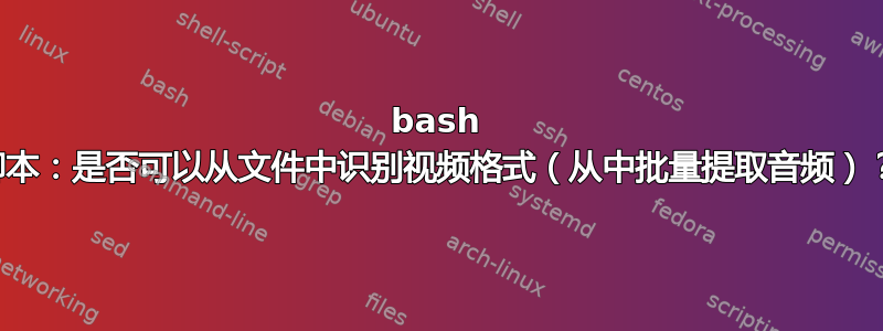 bash 脚本：是否可以从文件中识别视频格式（从中批量提取音频）？