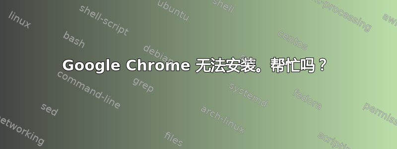 Google Chrome 无法安装。帮忙吗？