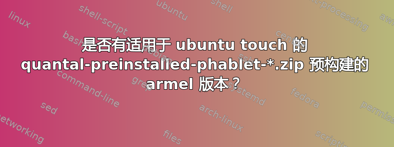 是否有适用于 ubuntu touch 的 quantal-preinstalled-phablet-*.zip 预构建的 armel 版本？