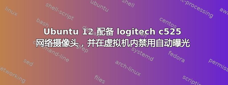 Ubuntu 12 配备 logitech c525 网络摄像头，并在虚拟机内禁用自动曝光