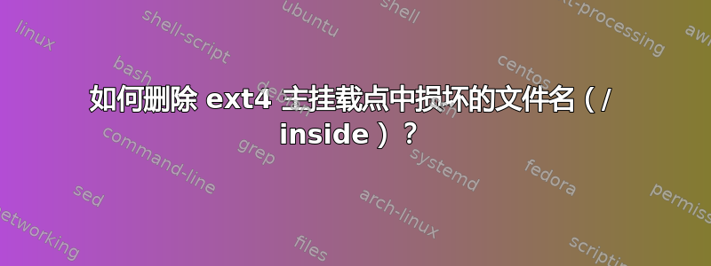 如何删除 ext4 主挂载点中损坏的文件名（/ inside）？