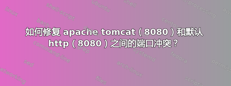 如何修复 apache tomcat（8080）和默认 http（8080）之间的端口冲突？