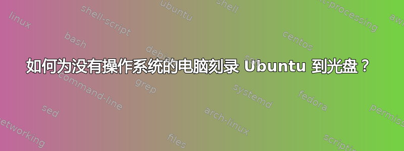 如何为没有操作系统的电脑刻录 Ubuntu 到光盘？