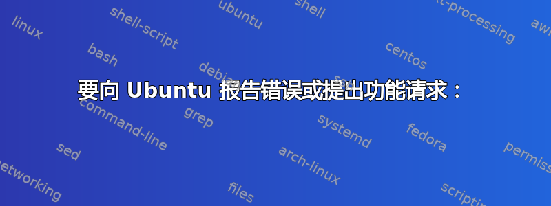 要向 Ubuntu 报告错误或提出功能请求：