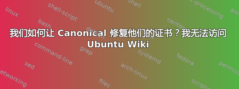 我们如何让 Canonical 修复他们的证书？我无法访问 Ubuntu Wiki