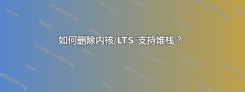 如何删除内核/LTS 支持堆栈？