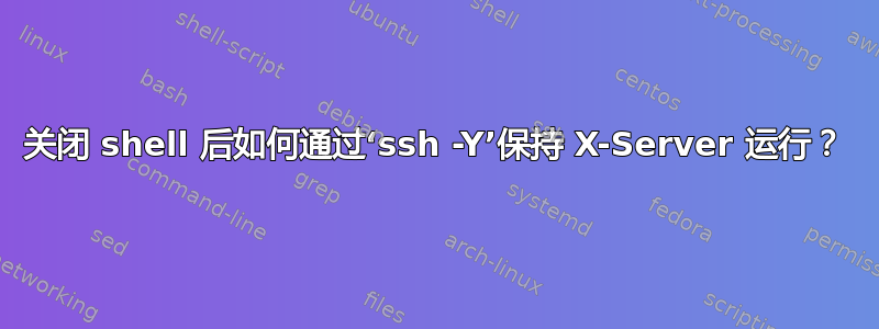 关闭 shell 后如何通过‘ssh -Y’保持 X-Server 运行？