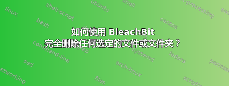 如何使用 BleachBit 完全删除任何选定的文件或文件夹？