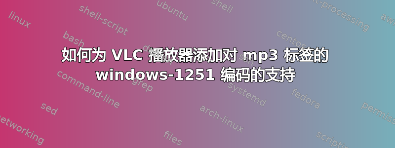 如何为 VLC 播放器添加对 mp3 标签的 windows-1251 编码的支持