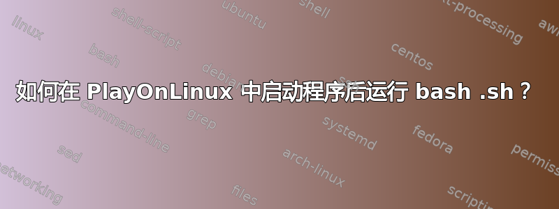 如何在 PlayOnLinux 中启动程序后运行 bash .sh？