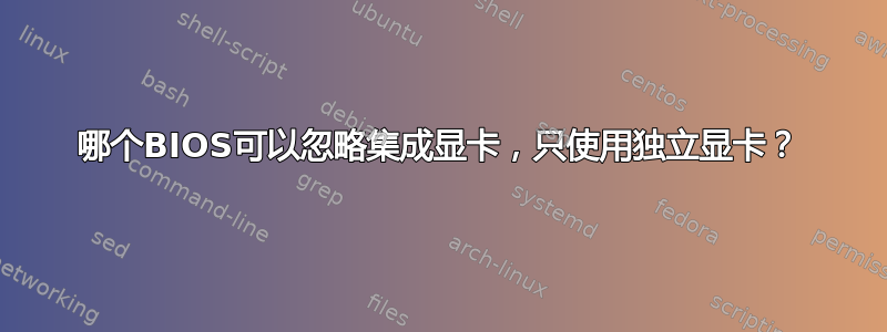 哪个BIOS可以忽略集成显卡，只使用独立显卡？