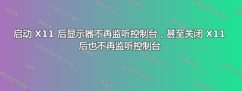 启动 X11 后显示器不再监听控制台，甚至关闭 X11 后也不再监听控制台