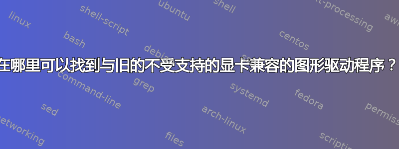 在哪里可以找到与旧的不受支持的显卡兼容的图形驱动程序？