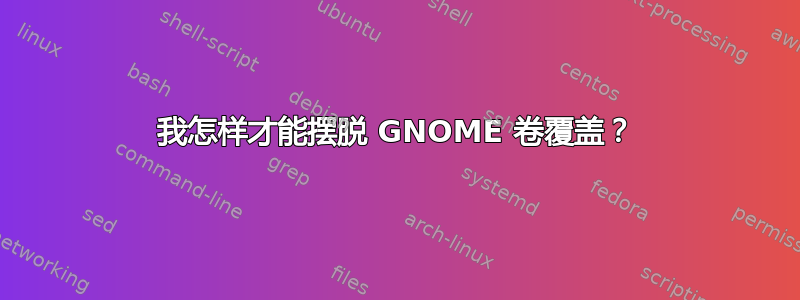 我怎样才能摆脱 GNOME 卷覆盖？